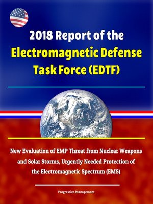 cover image of 2018 Report of the Electromagnetic Defense Task Force (EDTF)--New Evaluation of EMP Threat from Nuclear Weapons and Solar Storms, Urgently Needed Protection of the Electromagnetic Spectrum (EMS)